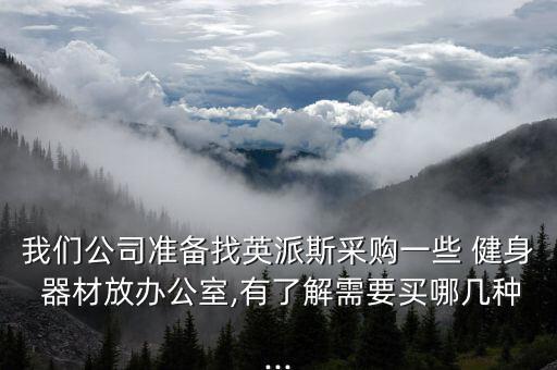 我們公司準(zhǔn)備找英派斯采購(gòu)一些 健身 器材放辦公室,有了解需要買哪幾種...
