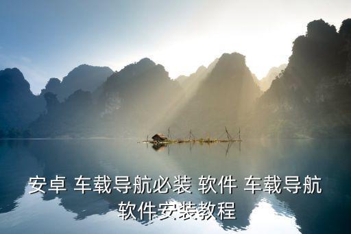安卓 車(chē)載導(dǎo)航必裝 軟件 車(chē)載導(dǎo)航 軟件安裝教程