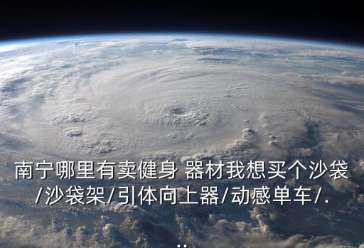 南寧哪里有賣健身 器材我想買個(gè)沙袋/沙袋架/引體向上器/動(dòng)感單車/...