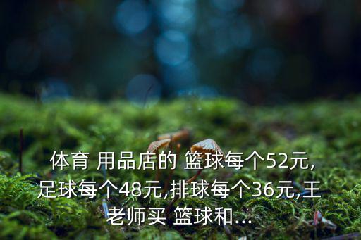  體育 用品店的 籃球每個(gè)52元,足球每個(gè)48元,排球每個(gè)36元,王老師買 籃球和...