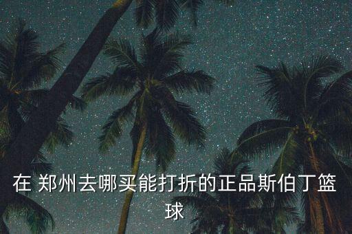 在 鄭州去哪買(mǎi)能打折的正品斯伯丁籃球