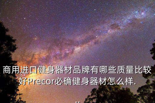 商用進(jìn)口健身器材品牌有哪些質(zhì)量比較好Precor必確健身器材怎么樣...