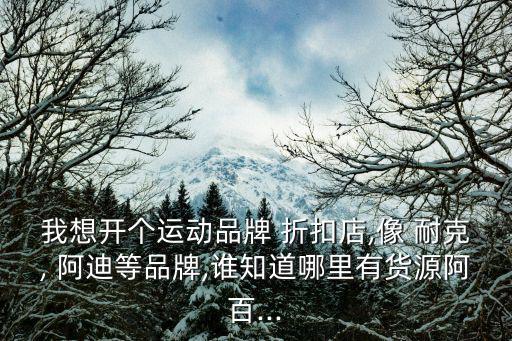 我想開個(gè)運(yùn)動(dòng)品牌 折扣店,像 耐克, 阿迪等品牌,誰(shuí)知道哪里有貨源阿百...