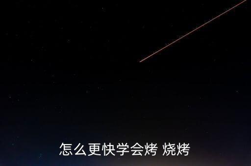 怎么更快學(xué)會(huì)烤 燒烤