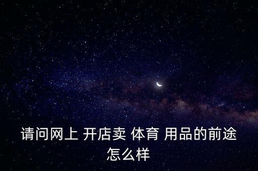 請問網(wǎng)上 開店賣 體育 用品的前途怎么樣