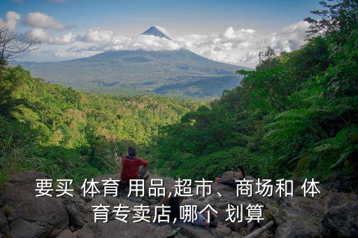 開體育用品實(shí)體店劃算嗎,體育用品專賣實(shí)體店都有什么