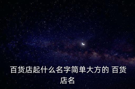 小百貨店名大全集,居家小百貨批發(fā)部店名可以嗎