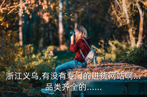 浙江義烏,有沒有專門的進(jìn)貨網(wǎng)站啊…品類齊全的……