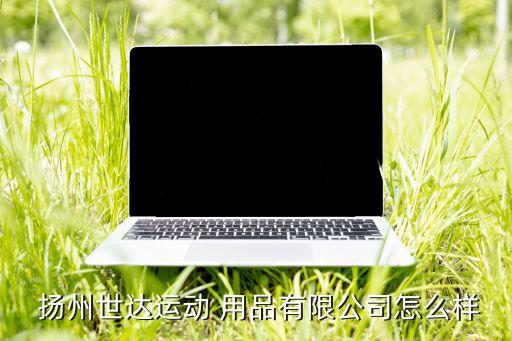  揚(yáng)州世達(dá)運(yùn)動 用品有限公司怎么樣
