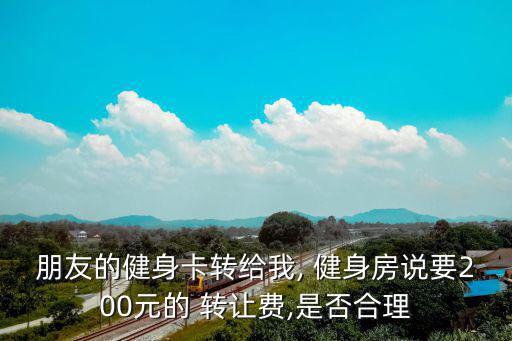 朋友的健身卡轉給我, 健身房說要200元的 轉讓費,是否合理