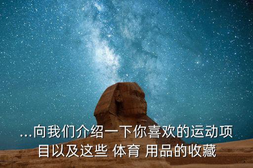 ...向我們介紹一下你喜歡的運(yùn)動(dòng)項(xiàng)目以及這些 體育 用品的收藏