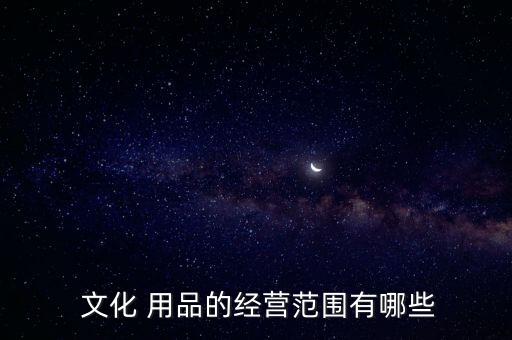  文化 用品的經(jīng)營范圍有哪些