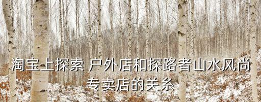 淘寶上探索 戶外店和探路者山水風(fēng)尚專賣店的關(guān)糸