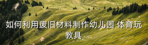 小班簡(jiǎn)易手工體育器材制作,幼兒園小班制作體育器材