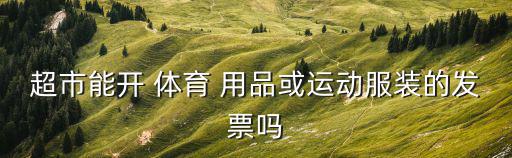 超市能開 體育 用品或運(yùn)動服裝的發(fā)票嗎
