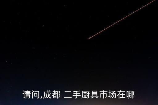請問,成都 二手廚具市場在哪