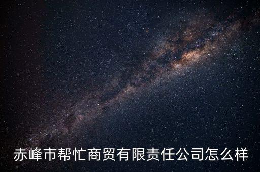  赤峰市幫忙商貿(mào)有限責任公司怎么樣