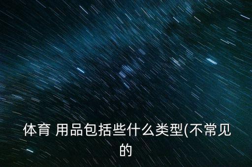  體育 用品包括些什么類型(不常見的