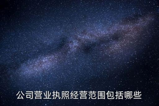 公司營(yíng)業(yè)執(zhí)照經(jīng)營(yíng)范圍包括哪些