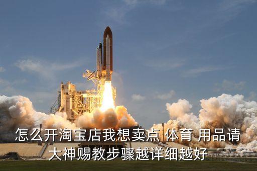 怎么開淘寶店我想賣點 體育 用品請大神賜教步驟越詳細越好