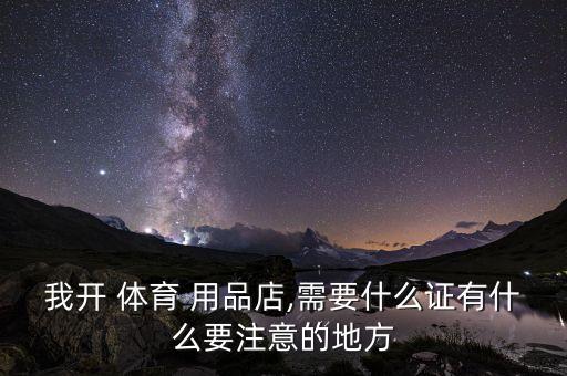 我開 體育 用品店,需要什么證有什么要注意的地方