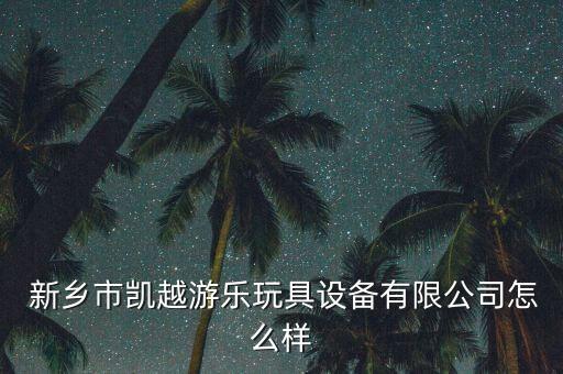  新鄉(xiāng)市凱越游樂玩具設(shè)備有限公司怎么樣