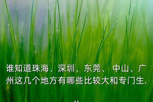 誰知道珠海、深圳、東莞、 中山、廣州這幾個(gè)地方有哪些比較大和專門生...