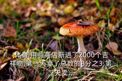  體育 用品商店新進(jìn)了2000個(gè)吉祥物,第一天賣了總數(shù)的8分之3,第二天賣...