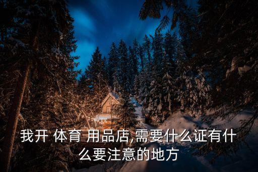 我開 體育 用品店,需要什么證有什么要注意的地方
