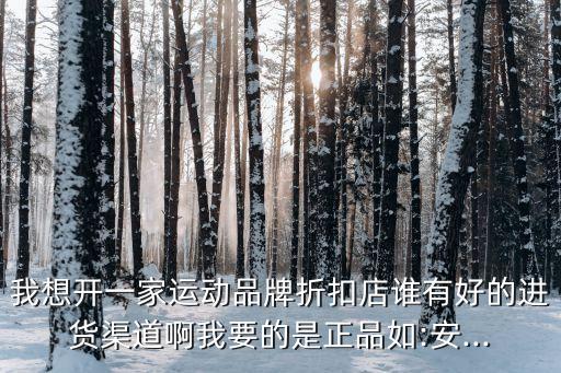 我想開一家運(yùn)動(dòng)品牌折扣店誰(shuí)有好的進(jìn)貨渠道啊我要的是正品如:安...