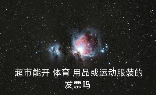  超市能開 體育 用品或運動服裝的發(fā)票嗎