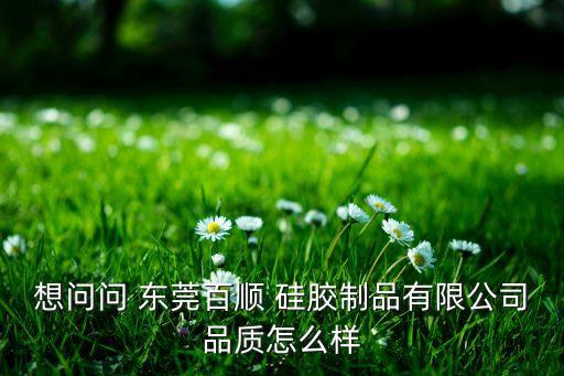 想問問 東莞百順 硅膠制品有限公司品質(zhì)怎么樣