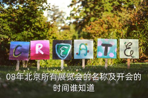 08年北京所有展覽會的名稱及開會的時間誰知道