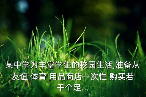 某中學(xué)為豐富學(xué)生的校園生活,準備從友誼 體育 用品商店一次性 購買若干個足...