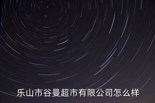  樂(lè)山市谷曼超市有限公司怎么樣