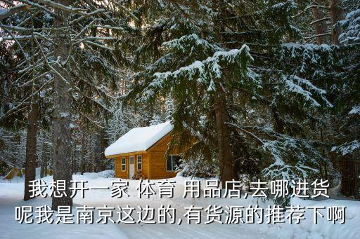 我想開一家 體育 用品店,去哪進(jìn)貨呢我是南京這邊的,有貨源的推薦下啊