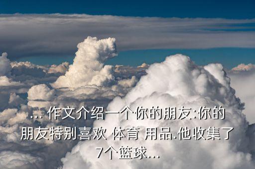... 作文介紹一個(gè)你的朋友:你的朋友特別喜歡 體育 用品.他收集了7個(gè)籃球...
