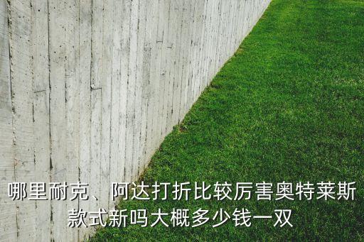 哪里耐克、阿達(dá)打折比較厲害奧特萊斯款式新嗎大概多少錢一雙
