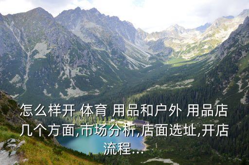 怎么樣開 體育 用品和戶外 用品店幾個方面,市場分析,店面選址,開店流程...