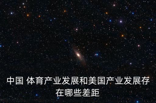 中國(guó) 體育產(chǎn)業(yè)發(fā)展和美國(guó)產(chǎn)業(yè)發(fā)展存在哪些差距