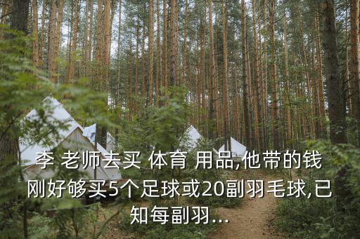 李 老師去買(mǎi) 體育 用品,他帶的錢(qián)剛好夠買(mǎi)5個(gè)足球或20副羽毛球,已知每副羽...