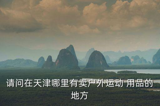 請(qǐng)問在天津哪里有賣戶外運(yùn)動(dòng) 用品的地方