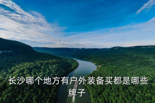  長(zhǎng)沙哪個(gè)地方有戶外裝備買都是哪些牌子