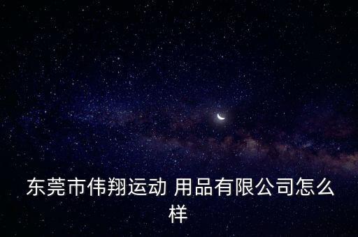  東莞市偉翔運動 用品有限公司怎么樣