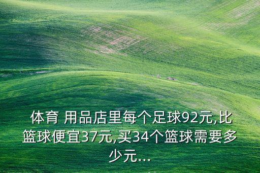  體育 用品店里每個足球92元,比籃球便宜37元,買34個籃球需要多少元...