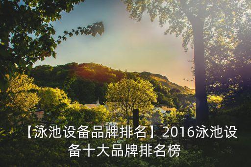 【泳池設(shè)備品牌排名】2016泳池設(shè)備十大品牌排名榜