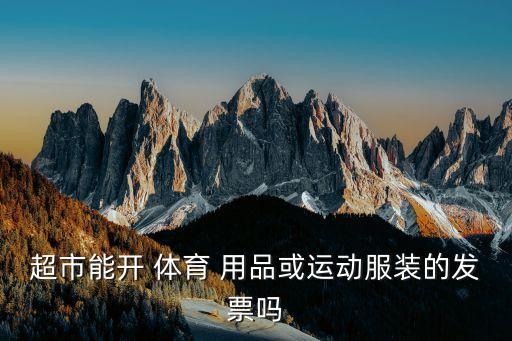 超市能開(kāi) 體育 用品或運(yùn)動(dòng)服裝的發(fā)票嗎