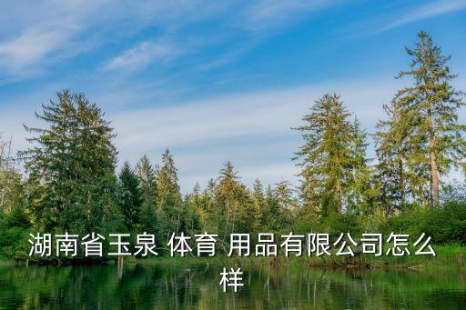 湖南省玉泉 體育 用品有限公司怎么樣