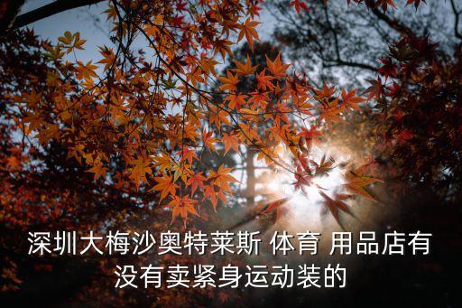 深圳大梅沙奧特萊斯 體育 用品店有沒有賣緊身運(yùn)動裝的