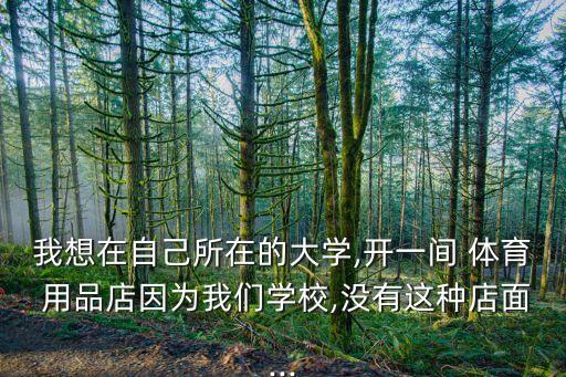 我想在自己所在的大學(xué),開一間 體育 用品店因?yàn)槲覀儗W(xué)校,沒(méi)有這種店面...